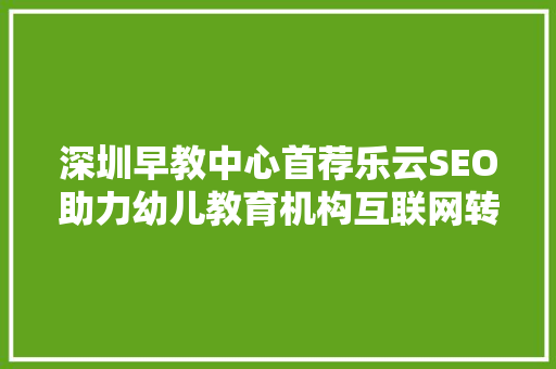 深圳早教中心首荐乐云SEO助力幼儿教育机构互联网转型升级