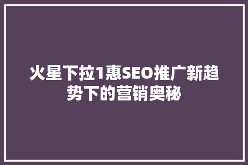 火星下拉1惠SEO推广新趋势下的营销奥秘