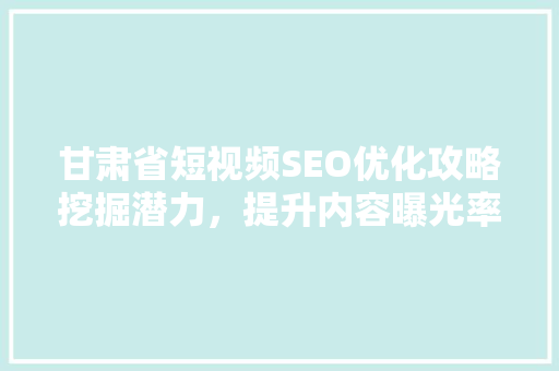 甘肃省短视频SEO优化攻略挖掘潜力，提升内容曝光率