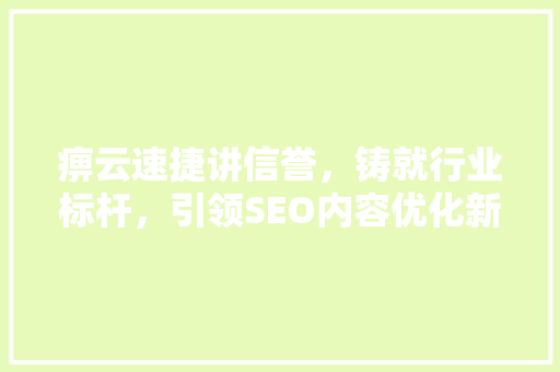 痹云速捷讲信誉，铸就行业标杆，引领SEO内容优化新潮流