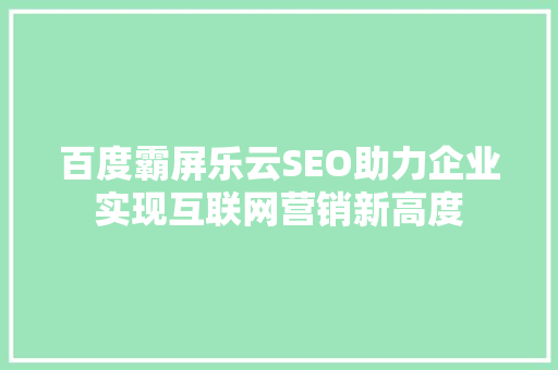 百度霸屏乐云SEO助力企业实现互联网营销新高度