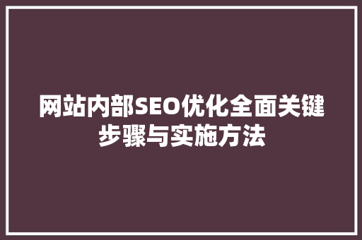 网站内部SEO优化全面关键步骤与实施方法