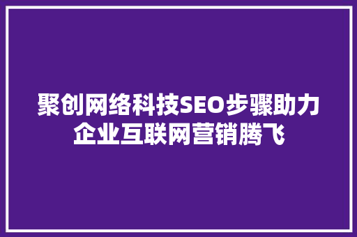 聚创网络科技SEO步骤助力企业互联网营销腾飞