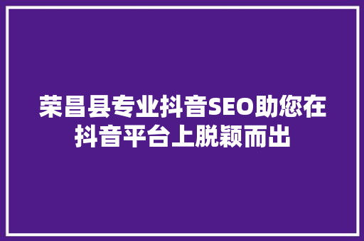 荣昌县专业抖音SEO助您在抖音平台上脱颖而出