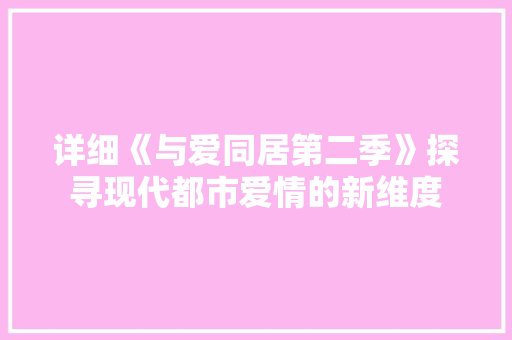 详细《与爱同居第二季》探寻现代都市爱情的新维度