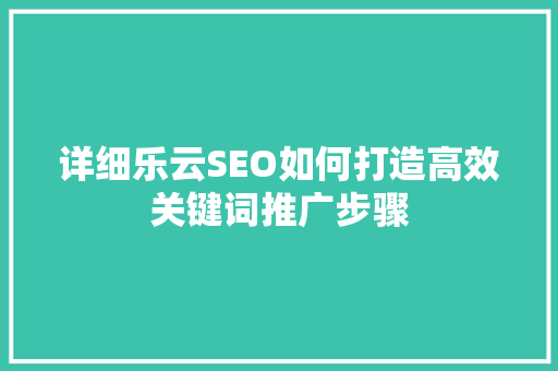 详细乐云SEO如何打造高效关键词推广步骤