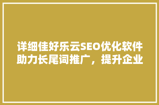 详细佳好乐云SEO优化软件助力长尾词推广，提升企业在线营销效益