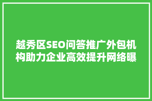 越秀区SEO问答推广外包机构助力企业高效提升网络曝光度  第1张