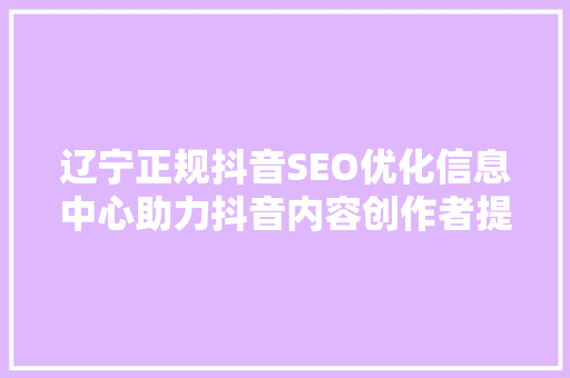辽宁正规抖音SEO优化信息中心助力抖音内容创作者提升影响力