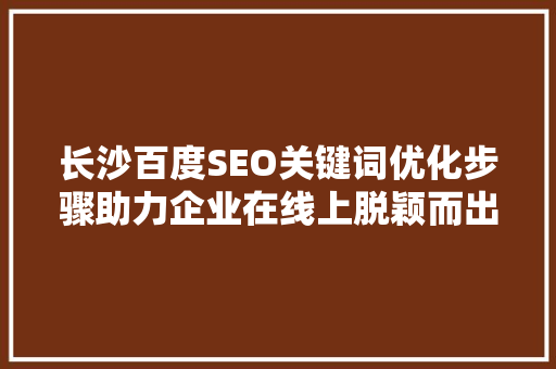 长沙百度SEO关键词优化步骤助力企业在线上脱颖而出