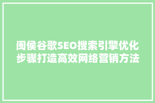 闽侯谷歌SEO搜索引擎优化步骤打造高效网络营销方法