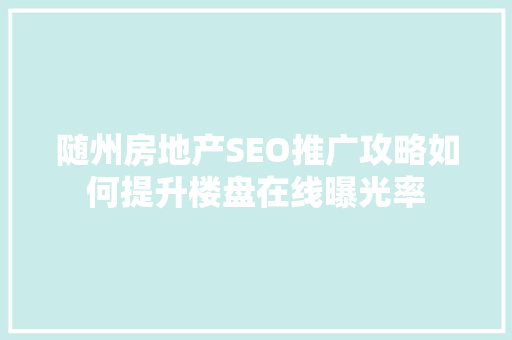 随州房地产SEO推广攻略如何提升楼盘在线曝光率