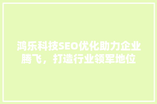 鸿乐科技SEO优化助力企业腾飞，打造行业领军地位