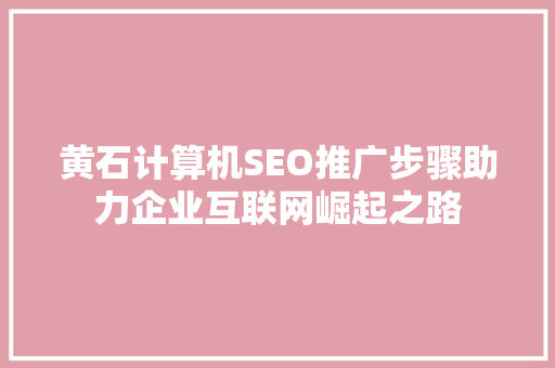 黄石计算机SEO推广步骤助力企业互联网崛起之路