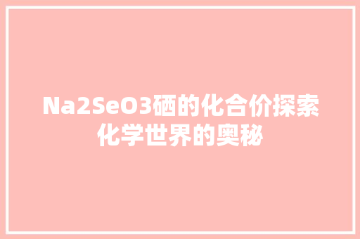 Na2SeO3硒的化合价探索化学世界的奥秘