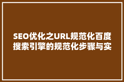 SEO优化之URL规范化百度搜索引擎的规范化步骤与实操指南