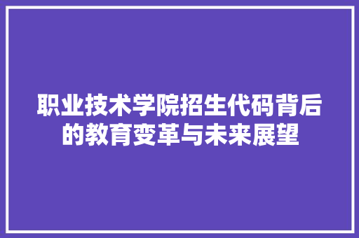 职业技术学院招生代码背后的教育变革与未来展望