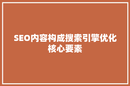 SEO内容构成搜索引擎优化核心要素