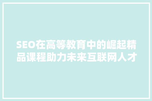 SEO在高等教育中的崛起精品课程助力未来互联网人才成长