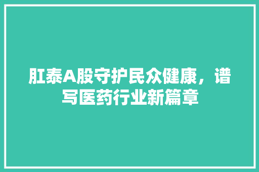 肛泰A股守护民众健康，谱写医药行业新篇章