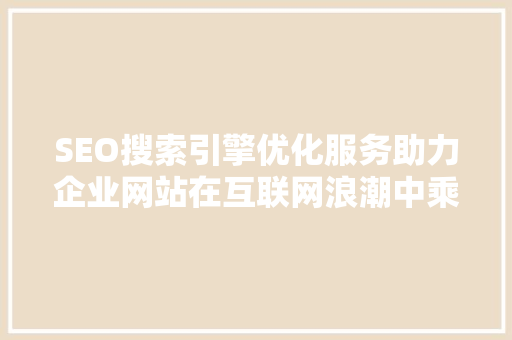 SEO搜索引擎优化服务助力企业网站在互联网浪潮中乘风破浪