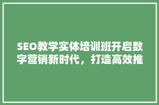 SEO教学实体培训班开启数字营销新时代，打造高效推广平台