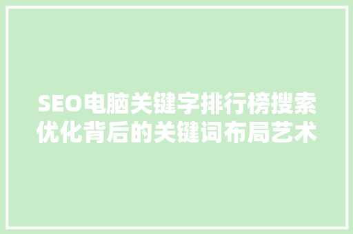 SEO电脑关键字排行榜搜索优化背后的关键词布局艺术