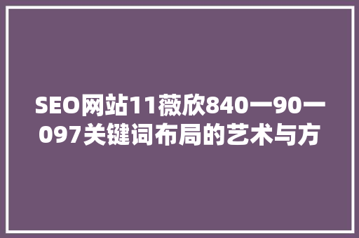 SEO网站11薇欣840一90一097关键词布局的艺术与方法