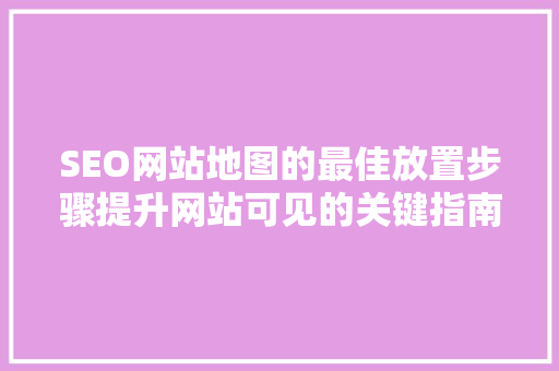 SEO网站地图的最佳放置步骤提升网站可见的关键指南