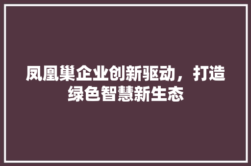 凤凰巢企业创新驱动，打造绿色智慧新生态