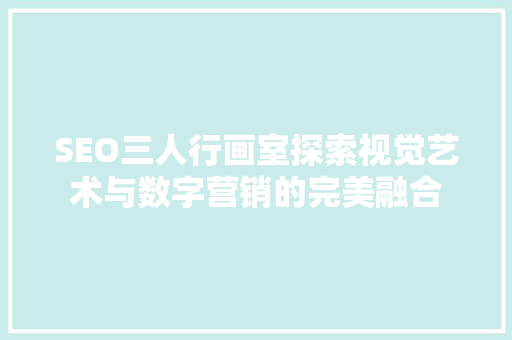 SEO三人行画室探索视觉艺术与数字营销的完美融合
