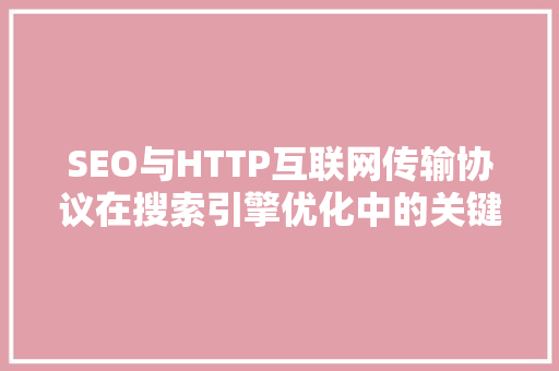 SEO与HTTP互联网传输协议在搜索引擎优化中的关键作用
