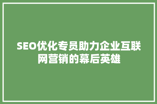 SEO优化专员助力企业互联网营销的幕后英雄