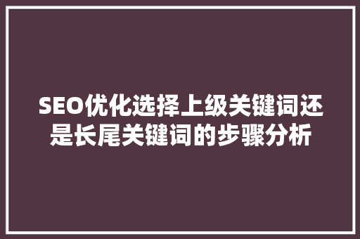 SEO优化选择上级关键词还是长尾关键词的步骤分析