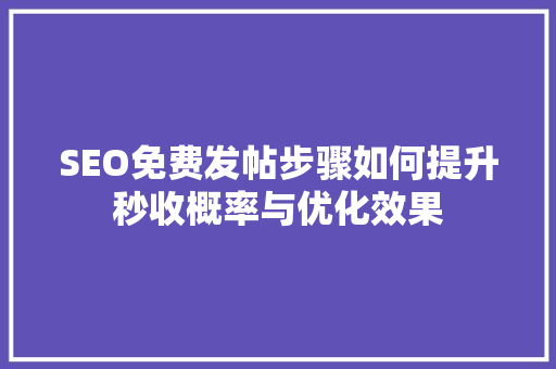 SEO免费发帖步骤如何提升秒收概率与优化效果