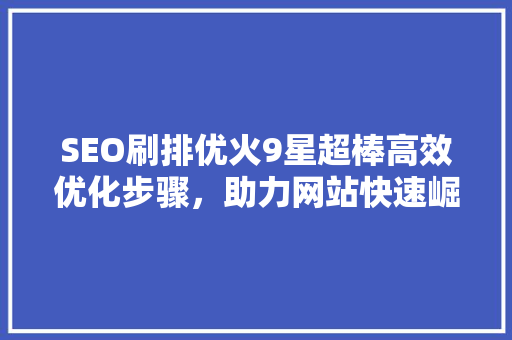 SEO刷排优火9星超棒高效优化步骤，助力网站快速崛起