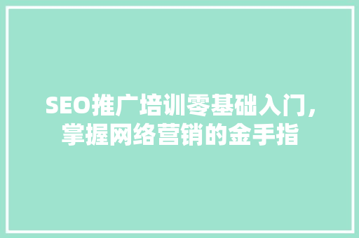 SEO推广培训零基础入门，掌握网络营销的金手指