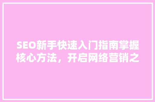 SEO新手快速入门指南掌握核心方法，开启网络营销之旅