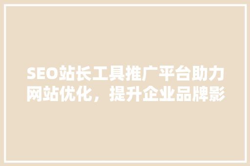 SEO站长工具推广平台助力网站优化，提升企业品牌影响力