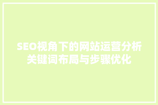 SEO视角下的网站运营分析关键词布局与步骤优化
