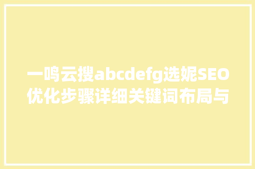 一鸣云搜abcdefg选妮SEO优化步骤详细关键词布局与内容优化