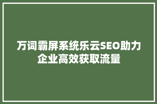 万词霸屏系统乐云SEO助力企业高效获取流量