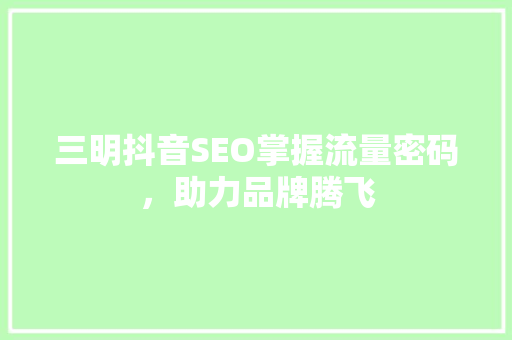 三明抖音SEO掌握流量密码，助力品牌腾飞