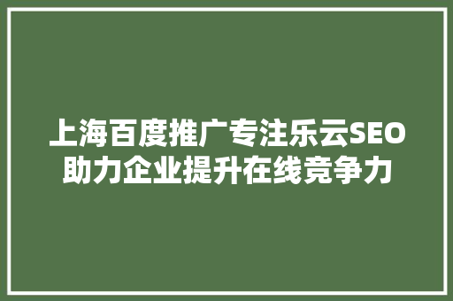 上海百度推广专注乐云SEO助力企业提升在线竞争力