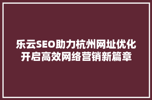 乐云SEO助力杭州网址优化开启高效网络营销新篇章