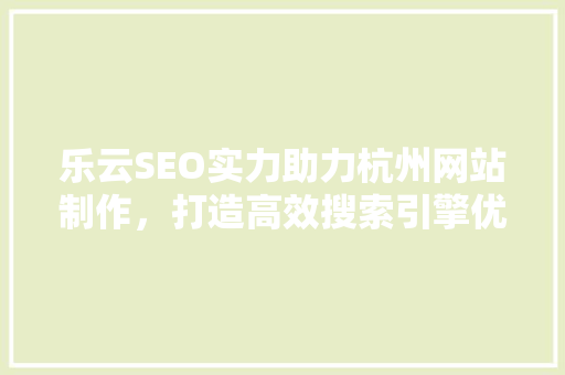 乐云SEO实力助力杭州网站制作，打造高效搜索引擎优化解决方法