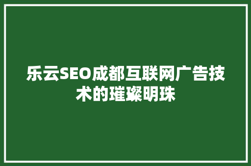 乐云SEO成都互联网广告技术的璀璨明珠