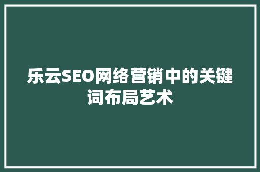 乐云SEO网络营销中的关键词布局艺术