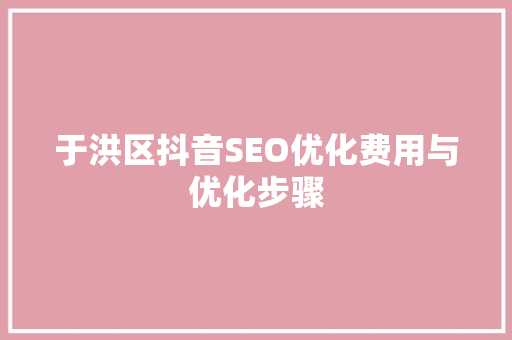 于洪区抖音SEO优化费用与优化步骤