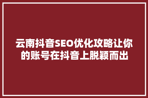 云南抖音SEO优化攻略让你的账号在抖音上脱颖而出